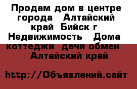 Продам дом в центре города - Алтайский край, Бийск г. Недвижимость » Дома, коттеджи, дачи обмен   . Алтайский край